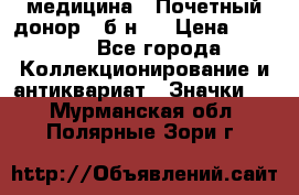 1) медицина : Почетный донор ( б/н ) › Цена ­ 2 100 - Все города Коллекционирование и антиквариат » Значки   . Мурманская обл.,Полярные Зори г.